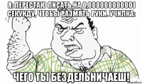 я: перестаю писать на 0,000000000001 секунду, чтобы размять руки. училка: чего ты бездельничаеш!