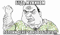 будь мужиком положи денег за кофе блеать!!!