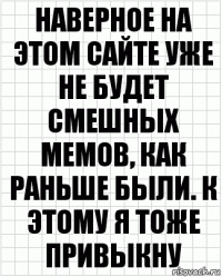 Наверное на этом сайте уже не будет смешных мемов, как раньше были. К этому я тоже привыкну