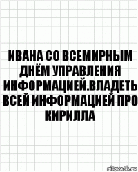 ивана со всемирным днём управления информацией.владеть всей информацией про кирилла