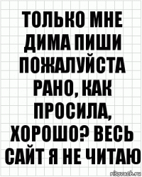 только мне дима пиши пожалуйста рано, как просила, хорошо? весь сайт я не читаю