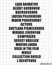 Lead animator
Alexey Gorbunov
Backgrounds
Larisa Polovikova
Maxim Ponurovsky
Actors
Svetlana Pismichenko
Mikhail Chernyak
Composers
Sergey Vasiliev
Marina Landa
Used in the film
music
Collection Shield
L Bechtoven