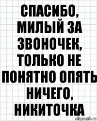 спасибо, милый за звоночек, только не понятно опять ничего, никиточка