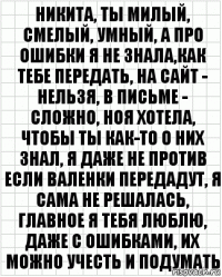 никита, ты милый, смелый, умный, а про ошибки я не знала,как тебе передать, на сайт - нельзя, в письме - сложно, ноя хотела, чтобы ты как-то о них знал, я даже не против если валенки передадут, я сама не решалась, главное я тебя люблю, даже с ошибками, их можно учесть и подумать