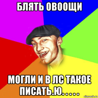 блять овоощи могли и в лс такое писать.ю. . . . .