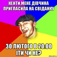 кенти,мене дівчина пригласила на свіданку 30 лютого в 20:00 іти чи не?