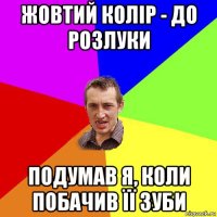 жовтий колір - до розлуки подумав я, коли побачив її зуби