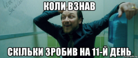 коли взнав скільки зробив на 11-й день