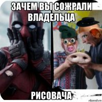 зачем вы сожрали владельца рисовача