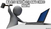 жа кто такой это ваш снюс нахуй 