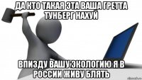 да кто такая эта ваша гретта тунберг нахуй впизду вашу экологию я в россии живу блять