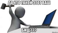 да кто такой этот ваш бищ???