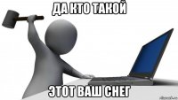 да кто такой этот ваш снег