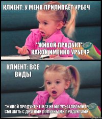 КЛИЕНТ: У МЕНЯ ПРИЛИПАЕТ УРБЕЧ "ЖИВОЙ ПРОДУКТ": КАКОЙ ИМЕННО УРБЕЧ? КЛИЕНТ: ВСЕ ВИДЫ "ЖИВОЙ ПРОДУКТ": 1) ВСЕ НЕ МОГУТ; 2) ПРОБУЙТЕ СМЕШАТЬ С ДРУГИМИ ПОЛЕЗНЫМИ ПРОДУКТАМИ