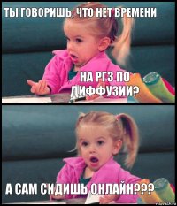 Ты говоришь, что нет времени на РГЗ по диффузии?  А сам сидишь онлайн???