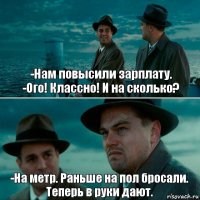 -Нам повысили зарплату.
-Ого! Классно! И на сколько? -На метр. Раньше на пол бросали. Теперь в руки дают.