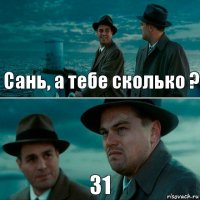 Сань, а тебе сколько ? 31