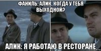 фаниль: алик, когда у тебя выходной? алик: я работаю в ресторане