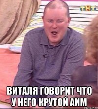  виталя говорит что у него крутой аим