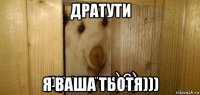 дратути я ваша тьотя)))