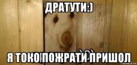 дратути:) я токо пожрати пришол