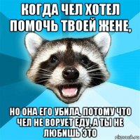 когда чел хотел помочь твоей жене, но она его убила, потому что чел не ворует еду, а ты не любишь это