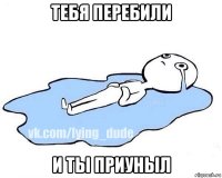 тебя перебили и ты приуныл