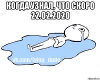 когда узнал, что скоро 22.02.2020 