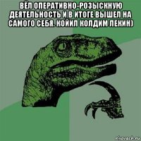 вёл оперативно-розыскную деятельность и в итоге вышел на самого себя. койил колдим лекин) 