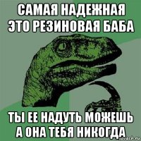 самая надежная это резиновая баба ты ее надуть можешь а она тебя никогда