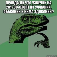 правда-ли что узбечки на 20% со-стоят из уфканий, оббканий и нима эдиканий? 