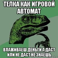 телка как игровой автомат влаживаеш деньги а даст или не даст не знаешь