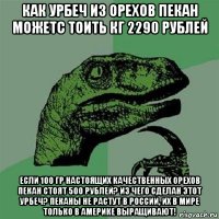 как урбеч из орехов пекан можетс тоить кг 2290 рублей если 100 гр настоящих качественных орехов пекан стоят 500 рублей? из чего сделан этот урбеч? пеканы не растут в россии, их в мире только в америке выращивают!