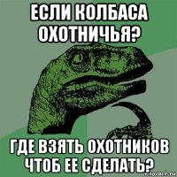 если колбаса охотничья? где взять охотников чтоб ее сделать?