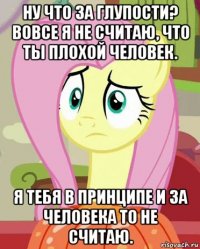 ну что за глупости? вовсе я не считаю, что ты плохой человек. я тебя в принципе и за человека то не считаю.