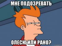 мне подозревать олесю или рано?