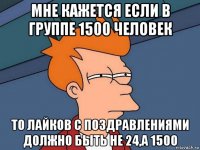 мне кажется если в группе 1500 человек то лайков с поздравлениями должно быть не 24,а 1500