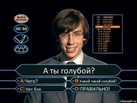 А ты голубой? Чего? Какой такой голубой? Нет бля ПРАВИЛЬНО!