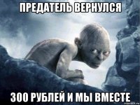 предатель вернулся 300 рублей и мы вместе