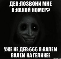 дев:позвони мне я:какой номер? уже не дев:666 я:валем валем на геликее