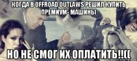 когда в offroad outlaws решил купить премиум- машины но не смог их оплатить!!((