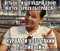 вітьок, ти шо уздрів свою фотку і зразу обісрався? курва, ти чого такий пугливый?