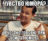 чувство юмора? я честно говорю, при чем тут юмор?