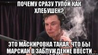 почему сразу тупой как хлебушек? это маскировка такая, что бы марсиан в заблуждение ввести