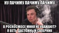 ну пачиму пачиму пачиму в роскосмосе миня не уважают? я веть дастойный саперник