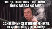 люди-то хорошие, плохими я вон с запада назвала, одних во множественном числе, от удивления- что за люди