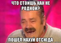 что стоишь как не родной? пошёл нахуй отсюда