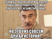 однажды андрюха купит бутылку пиваса и поставит ее рядом на лавочку! и ее незаметил вован... но это уже совсем другая история...