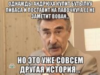 однажды андрюха купит бутылку пиваса и поставит на лавочку! а ее не заметит вован... но это уже совсем другая история...