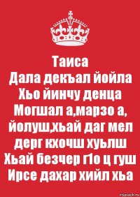 Таиса
Дала декъал йойла
Хьо йинчу денца
Могшал а,марзо а,
йолуш,хьай даг мел
дерг кхочш хуьлш
Хьай безчер г1о ц гуш
Ирсе дахар хийл хьа